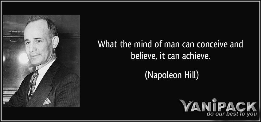 Whatever the mind of man can conceive and believe, it can achieve. –Napoleon Hill